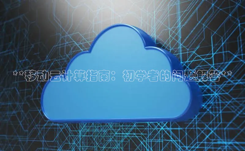 杏鑫彩票app官方下载路畅科技**移动云计算指南：初学者的问题解答**