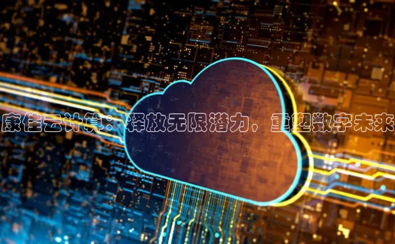 杏鑫注册登录地址华扬联众康佳云计算：释放无限潜力，重塑数字未来