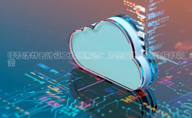 杏鑫平台线路测速赛富乐斯呼和浩特云计算工程师薪资：为您提供最新数据和洞
察