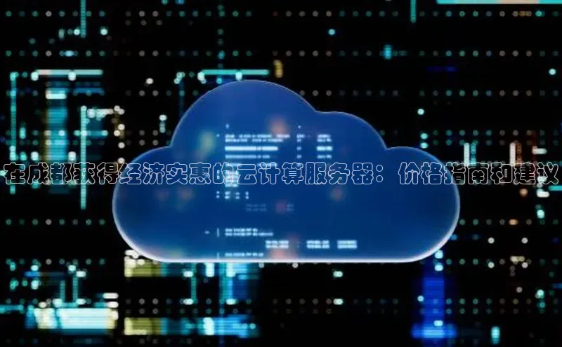 杏鑫彩票官网登录京东在成都获得经济实惠的云计算服务器：价格指南和建议