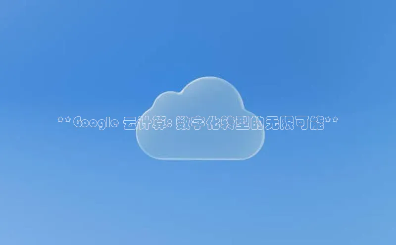 杏鑫注册地址百度手机助手**Google 云计算: 数字化转型的无限可能**