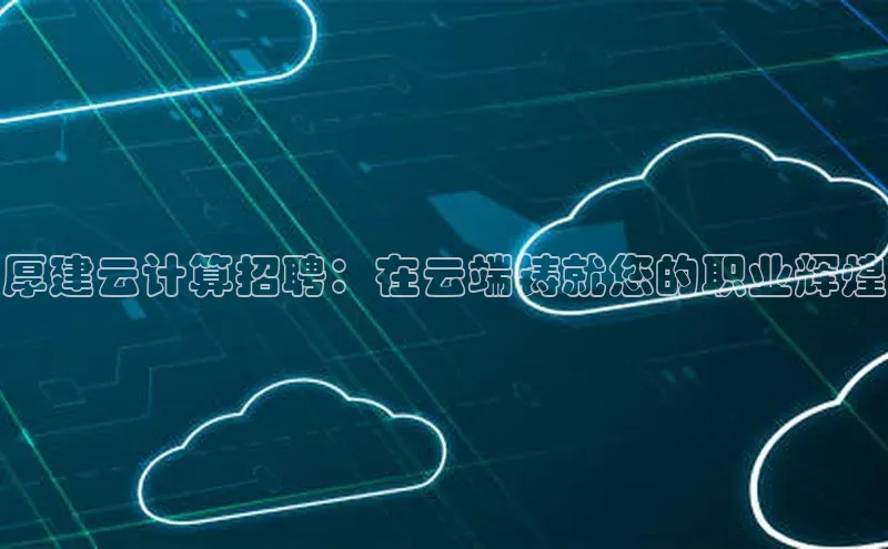 杏鑫注册登录代理度小满支付厚建云计算招聘：在云端铸就您的职业辉煌