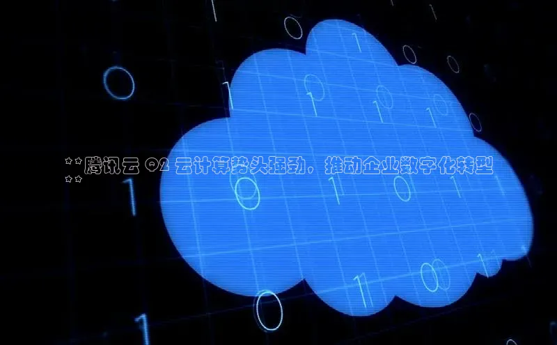 杏鑫平台注册登录百度网盘企业版**腾讯云 Q2 云计算势头强劲，推动企业数字化转型
**