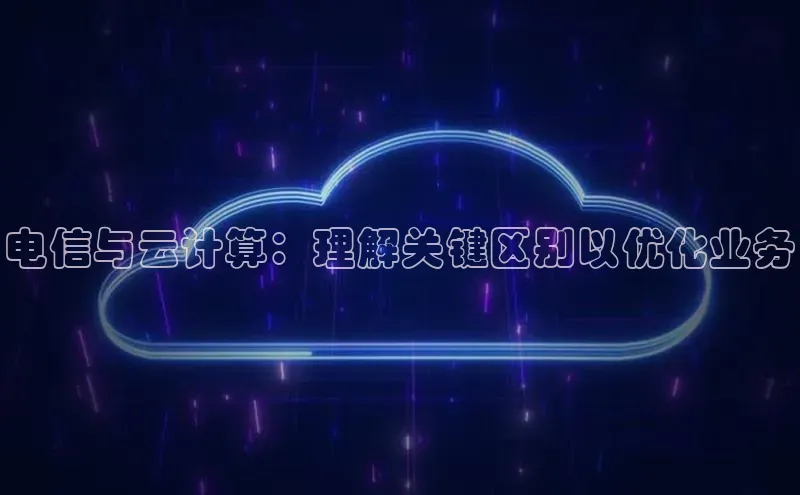 杏鑫平台手机登录入口彩讯股份电信与云计算：理解关键区别以优化业务