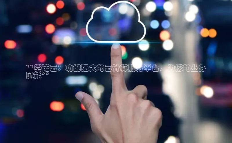 杏鑫注册登录地址文心一言**赛诺云：功能强大的云计算服务平台，为您的业务
赋能**