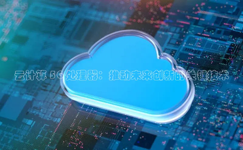 杏鑫登录测速诸葛科技云计算 5G 处理器：推动未来创新的关键技术