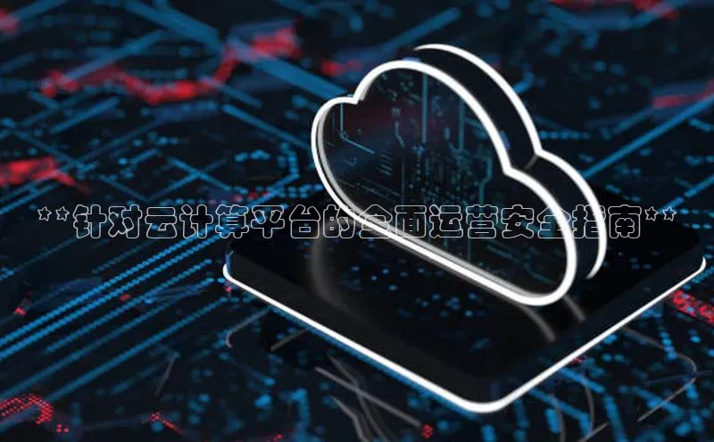 杏鑫注册地址汉得信息**针对云计算平台的全面运营安全指南**
