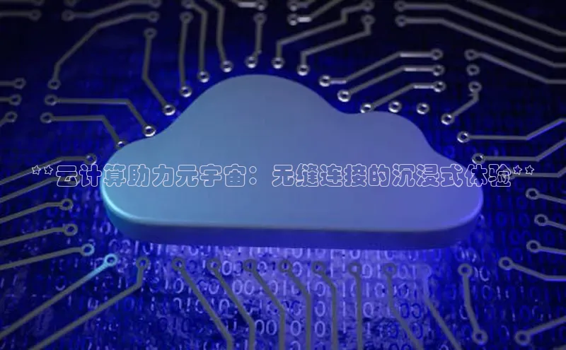 杏鑫登录测速百度社团赞助平台**云计算助力元宇宙：无缝连接的沉浸式体验**