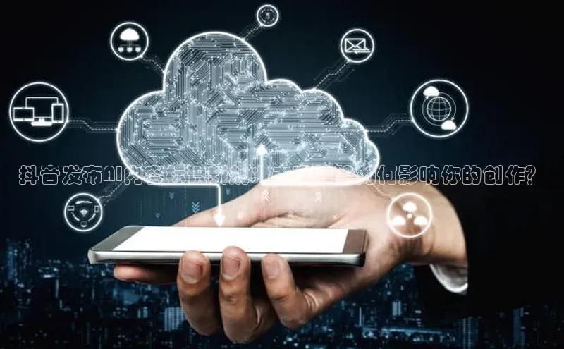 抖音发布AI内容标识新规：未来趋势如何影响你的创作？