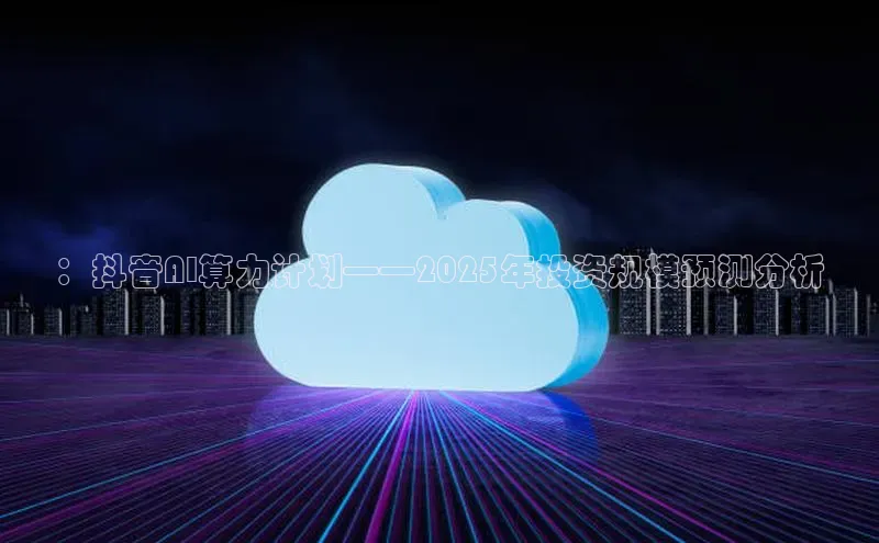 ：抖音AI算力计划——2025年投资规模预测分析