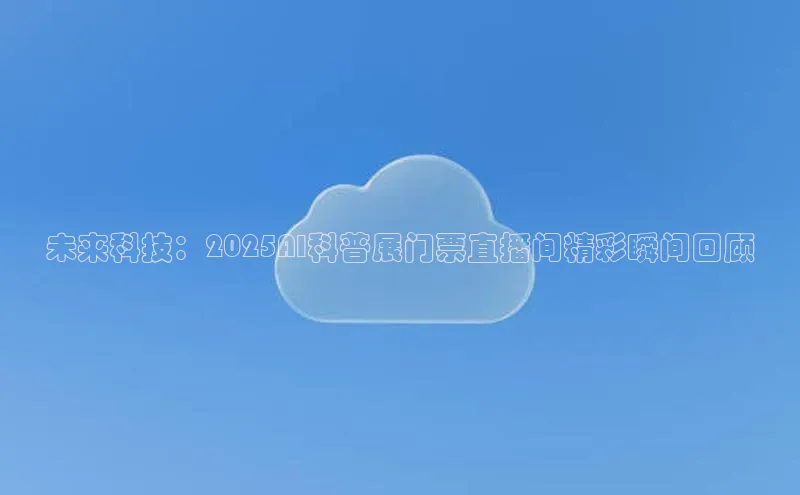 未来科技：2025AI科普展门票直播间精彩瞬间回顾