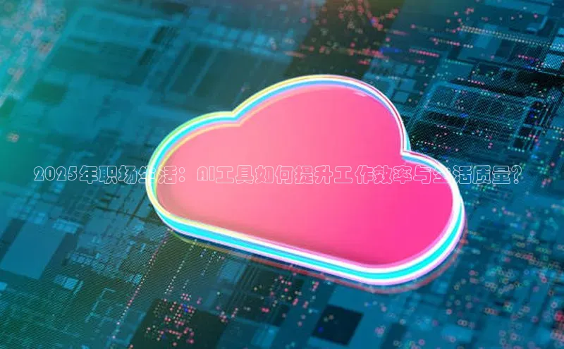 2025年职场生活：AI工具如何提升工作效率与生活质量？